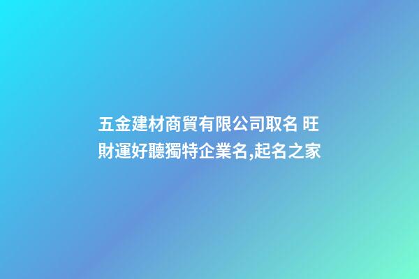 五金建材商貿有限公司取名 旺財運好聽獨特企業名,起名之家-第1張-公司起名-玄機派